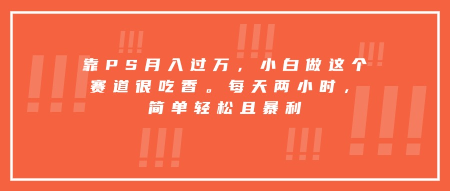 靠PS月入过万，小白做这个赛道很吃香。每天两小时，简单轻松且暴利-尤课网创