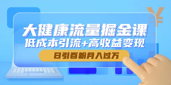 大健康流量掘金课，低成本引流+高收益变现，日引百粉月入过万-尤课网创