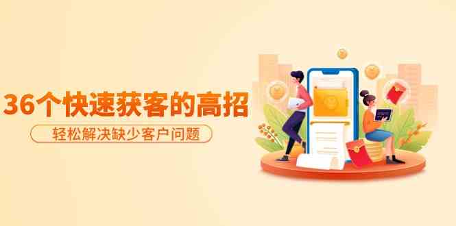 分享36个快速获客的高招：轻松解决缺少客户问题，有效才是硬道理-尤课网创