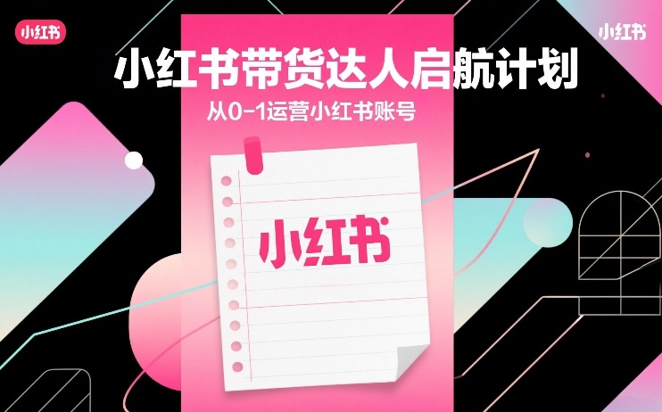 小红书带货达人启航计划，从0-1运营小红书账号-尤课网创