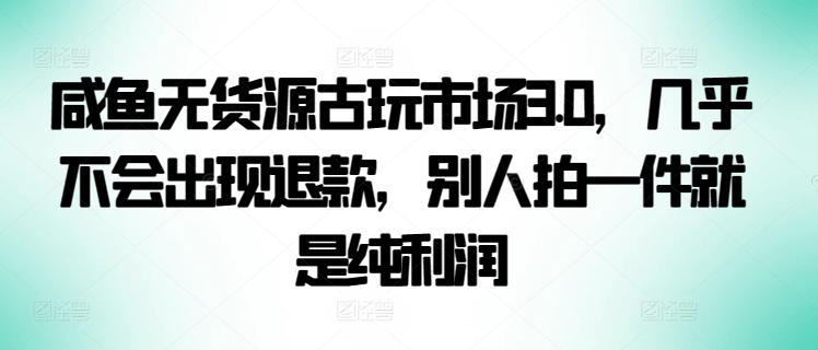 咸鱼无货源古玩市场3.0，几乎不会出现退款，别人拍一件就是纯利润-尤课网创