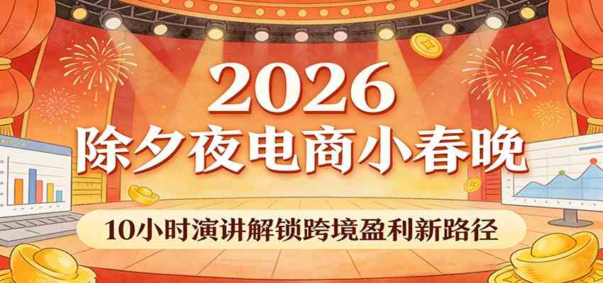 2026除夕夜电商小春晚，10小时演讲解锁跨境盈利新路径-尤课网创