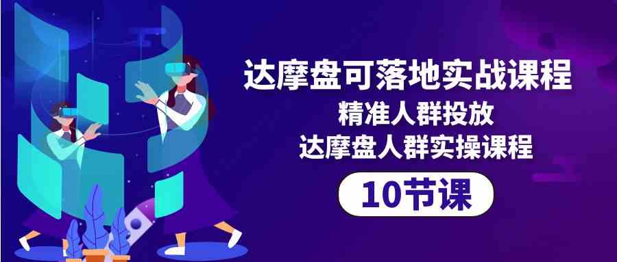 （10081期）达摩盘可落地实战课程，精准人群投放，达摩盘人群实操课程（10节课）-尤课网创