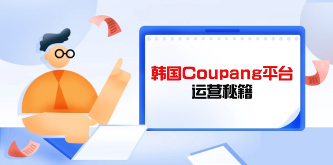 （14214期）韩国Coupang平台运营秘籍，酷胖卖家必修课，助力卖家提升平台竞争力-尤课网创