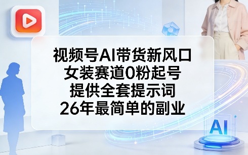 视频号AI带货新风口，女装赛道0粉起号，提供全套提示词，26年最简单的副业-尤课网创