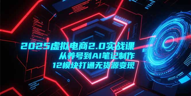 2025虚拟电商2.0实战课，从养号到AI笔记制作，12模块打通无货源变现-尤课网创