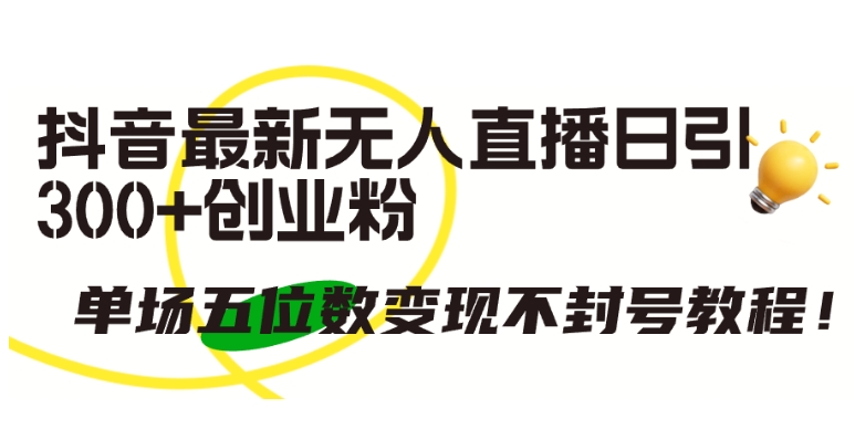 抖音最新无人直播日引300+创业粉，单场五位数变现不封号教程-尤课网创