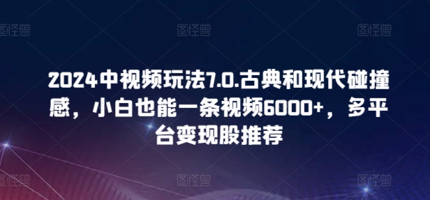 2024中视频玩法7.0.古典和现代碰撞感，小白也能一条视频6000+，多平台变现-尤课网创