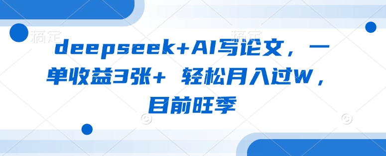 deepseek+AI写论文，一单收益3张+ 轻松月入过W，目前旺季-尤课网创