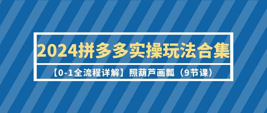 2024拼多多实操玩法合集【0-1全流程详解】照葫芦画瓢（9节课）-尤课网创