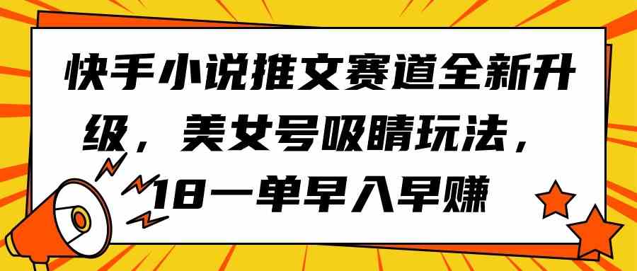 （9776期）快手小说推文赛道全新升级，美女号吸睛玩法，18一单早入早赚-尤课网创