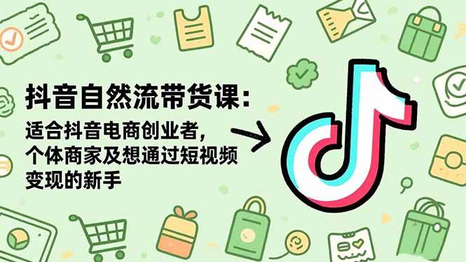 (16528期)抖音自然流带货课:适合抖音电商创业者,个体商家及想通过短视频变现的新手-尤课网创