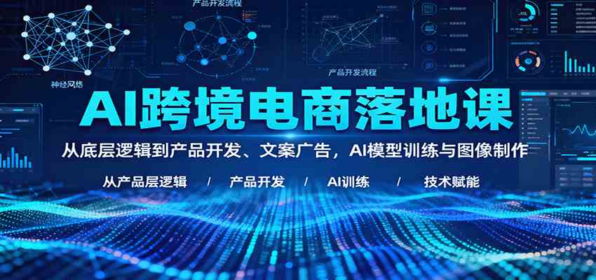 AI跨境电商落地课：从底层逻辑到产品开发、文案广告，AI模型训练与图像制作-尤课网创