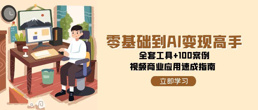 零基础到AI变现高手，全套工具+100案例，视频商业应用速成指南-尤课网创