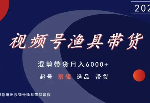 视频号渔具带货，混剪带货月入6000+，起号剪辑选品带货-尤课网创