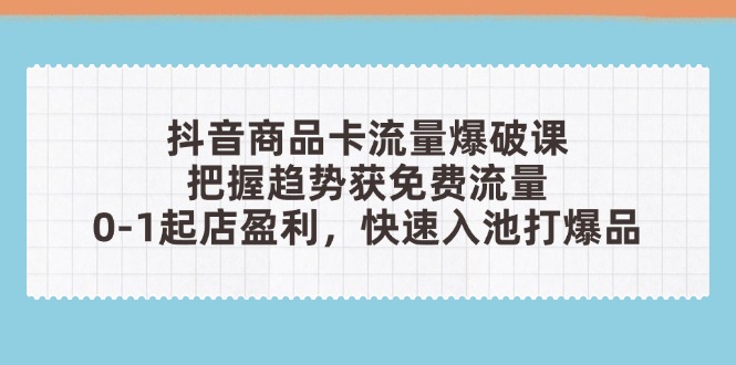 抖音商品卡流量爆破课：把握趋势获免费流量，0-1起店盈利，快速入池打爆品-尤课网创