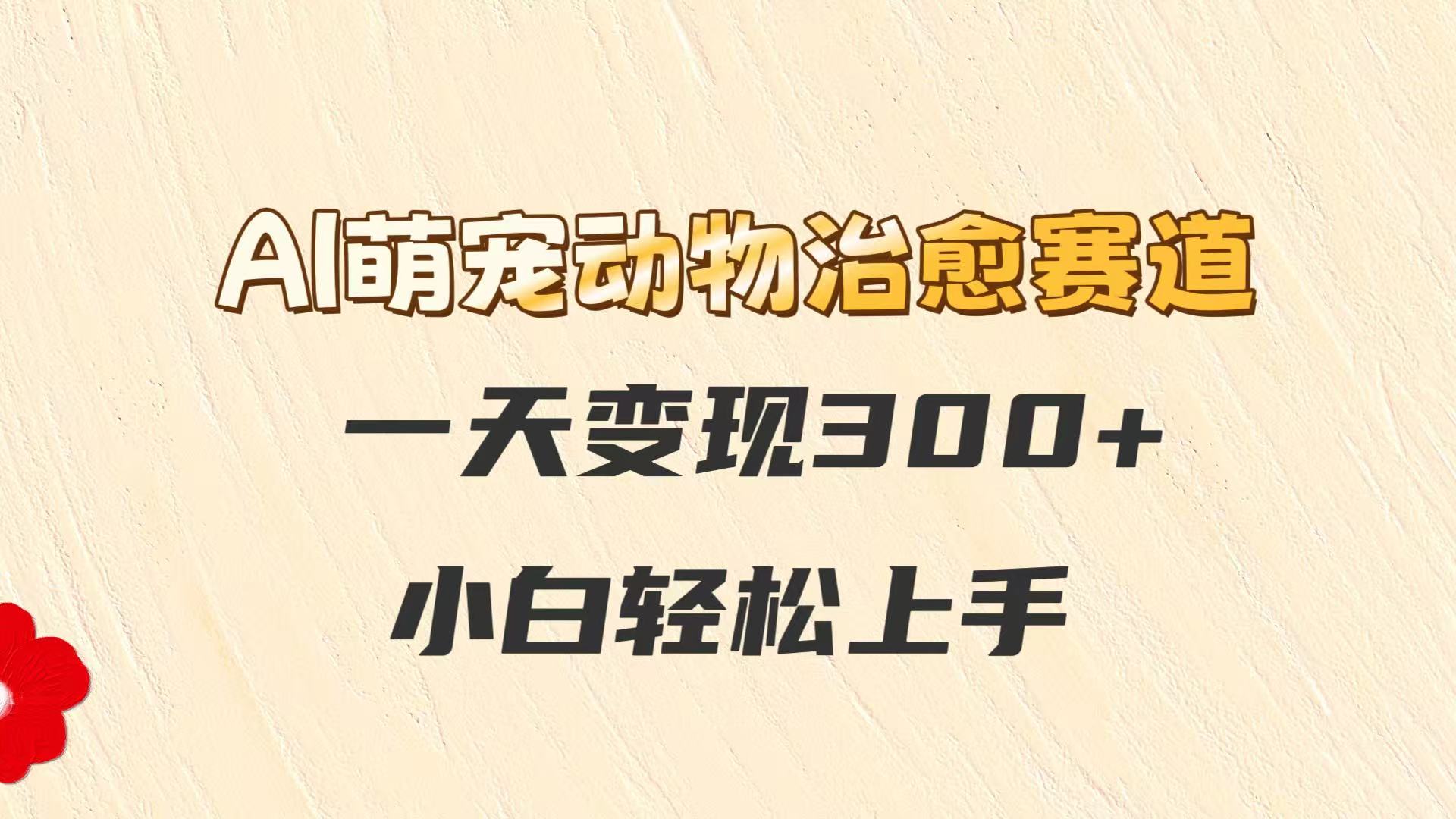 AI萌宠动物治愈赛道，一天变现300+，小白轻松上手-尤课网创