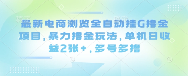 最新电商浏览全自动挂G撸金项目，暴力撸金玩法，单机日收益2张+，多号多撸【揭秘】-尤课网创