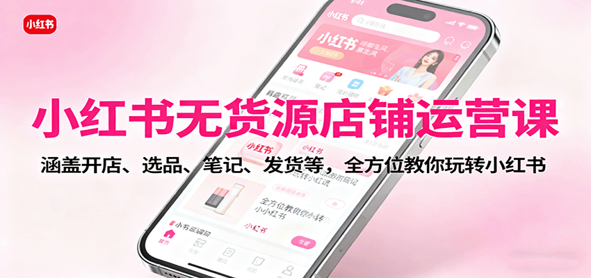 小红书无货源店铺运营课:涵盖开店、选品、笔记、发货等,全方位教你玩转小红书-尤课网创