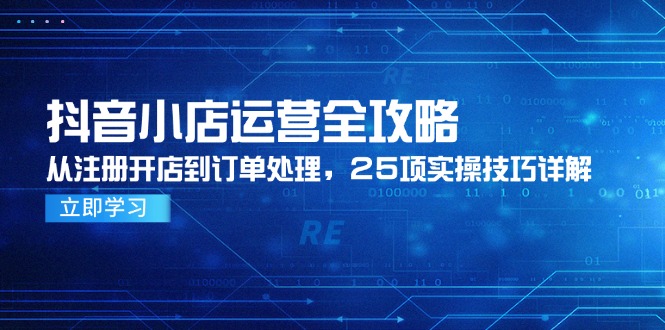抖音小店运营全攻略，从注册开店到订单处理，25项实操技巧详解-尤课网创