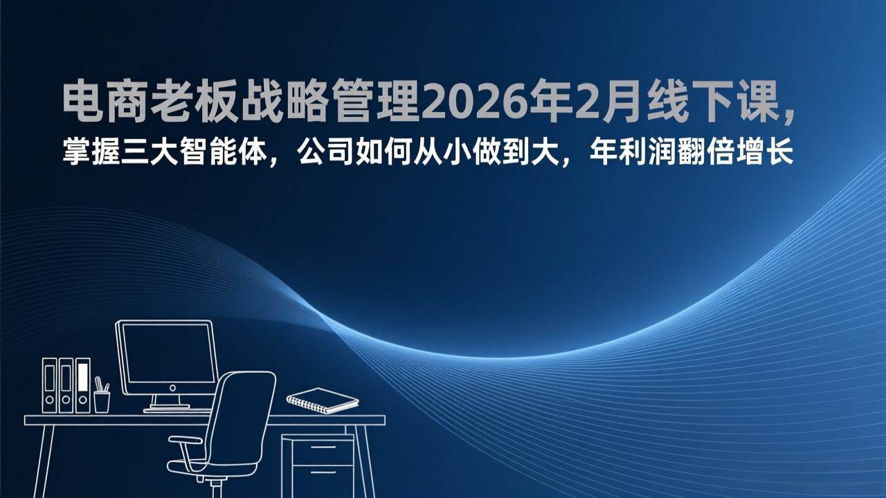 （17417期）电商老板战略管理2026年2月线下课，掌握三大智能体，公司如何从小做到大，年利润翻倍增长-尤课网创