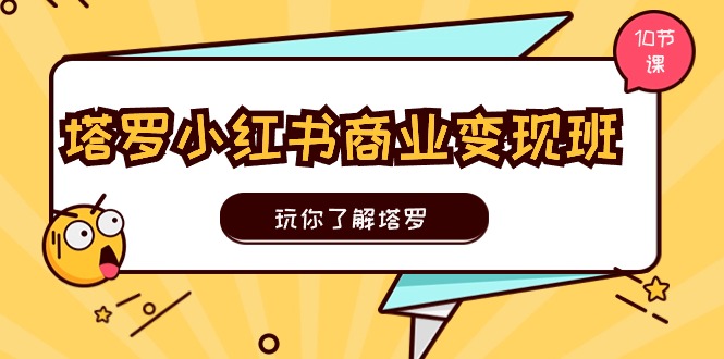 塔罗小红书商业变现实操班，玩你了解塔罗，玩转小红书塔罗变现（10节课）-尤课网创