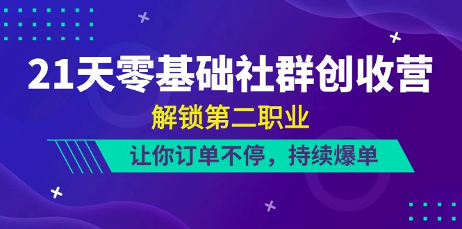 （10621期）21天-零基础社群 创收营，解锁第二职业，让你订单不停，持续爆单（22节）-尤课网创