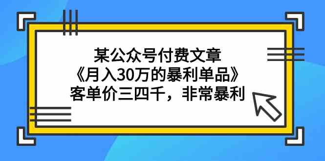 某公众号付费文章《月入30万的暴利单品》客单价三四千，非常暴利-尤课网创