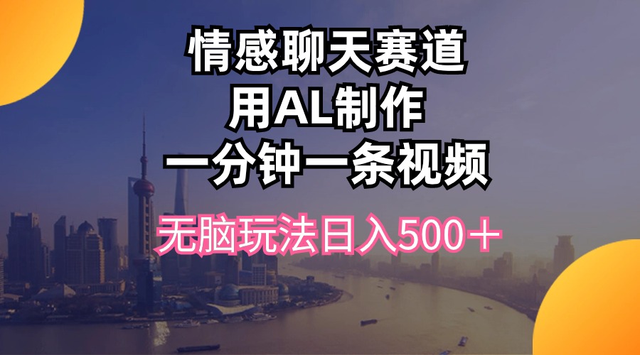 （10349期）情感聊天赛道用al制作一分钟一条视频无脑玩法日入500＋-尤课网创