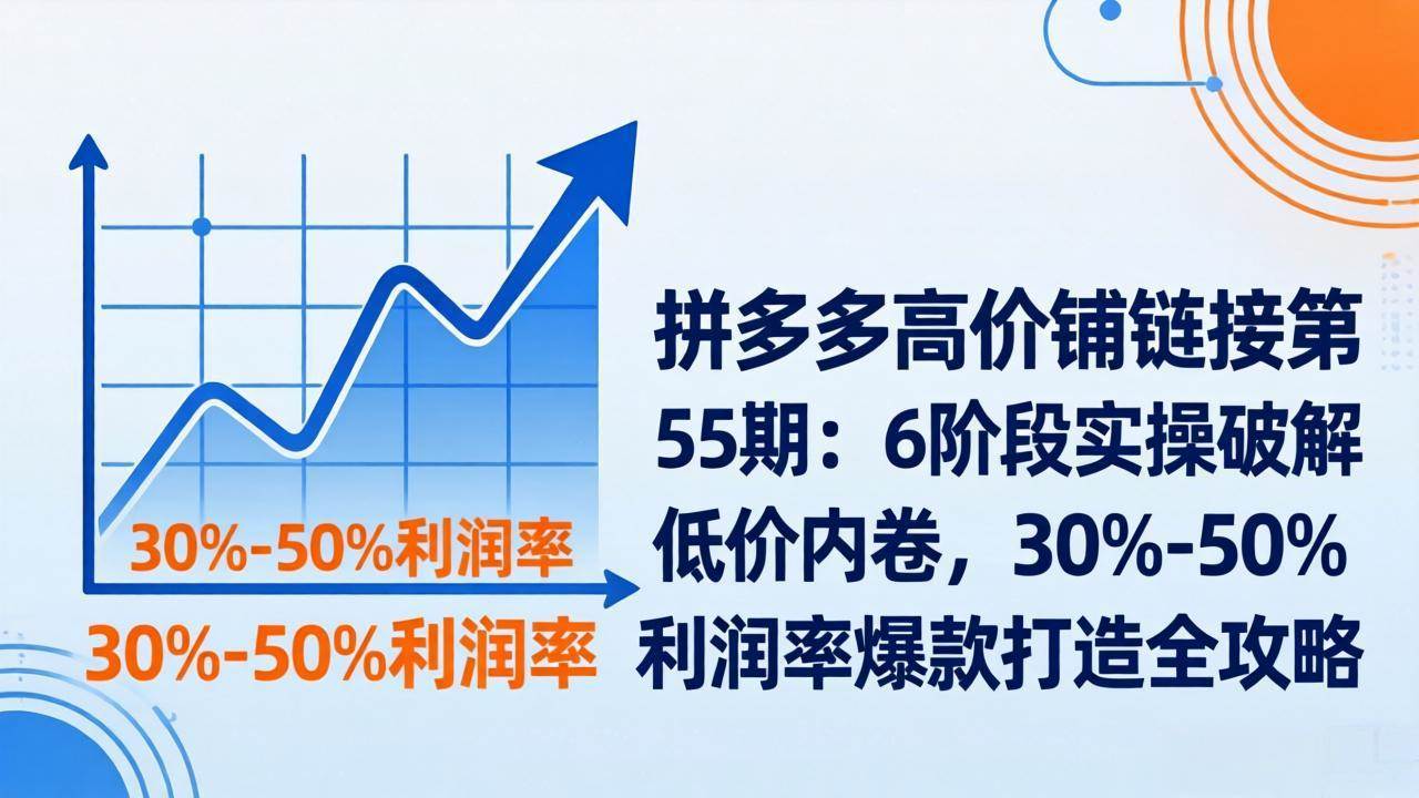 （17698期）拼多多高价铺链接第55期：6阶段实操破解低价内卷，30%-50%利润率爆款打造全攻略-尤课网创
