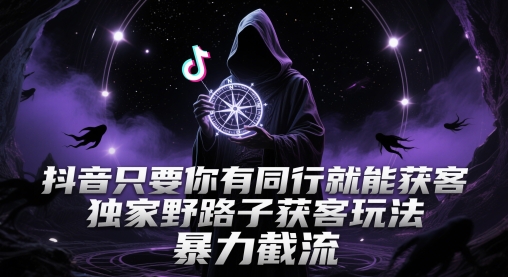 抖音只要你有同行就能获客，独家野路子获客玩法，暴力截流-尤课网创