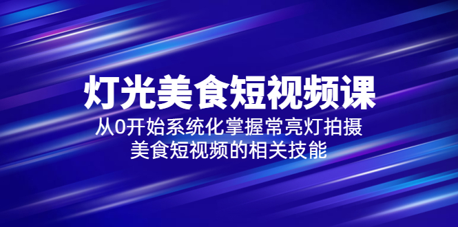 旧食课堂•灯光美食短视频课，从零开始系统化掌握常亮灯拍摄美食短视频的相关技能-尤课网创
