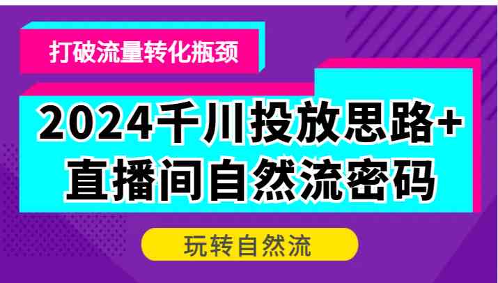 2024千川投放思路+直播间自然流密码，打破流量转化瓶颈，玩转自然流-尤课网创