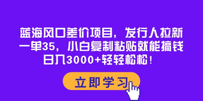 （10272期）蓝海风口差价项目，发行人拉新，一单35，小白复制粘贴就能搞钱！日入30…-尤课网创