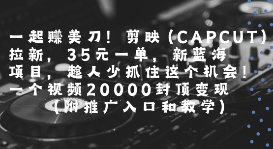 一起挣美刀!剪映(CAPCUT)拉新，35米一单，新蓝海项目，一个视频2w封顶变现(附推广入口和教学)-尤课网创
