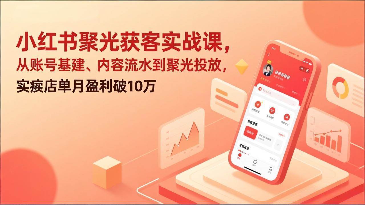 （17377期）小红书聚光获客实战课，从账号基建、内容流水到聚光投放，实体店单月盈利破10万-尤课网创