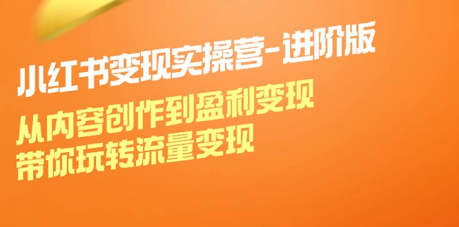 小红书变现实操营进阶版：从内容创作到盈利变现，带你玩转流量变现-尤课网创