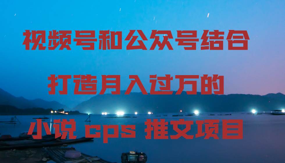 视频号和公众号结合打造月入过万的小说cps推文项目，包括市面上面的各种思路详解-尤课网创
