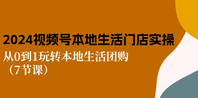2024视频号短视频本地生活门店实操：从0到1玩转本地生活团购（7节课）-尤课网创