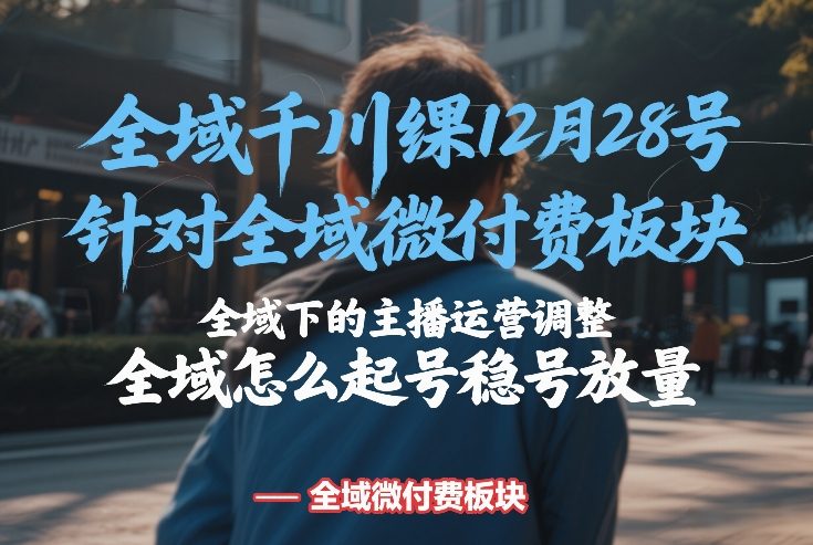 全域千川线下课12月28号，针对全域微付费板块，全域下的主播运营调整，全域怎么起号稳号放量-尤课网创