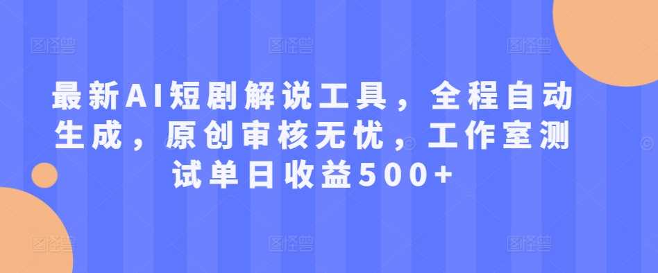 最新AI短剧解说工具，全程自动生成，原创审核无忧，工作室测试单日收益500+【揭秘】-尤课网创