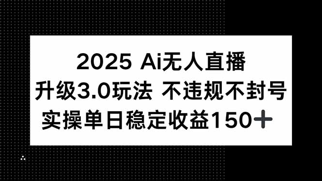 2025 AI无人直播升级3.0玩法，不违规 不封号，单日稳定收益150+-尤课网创