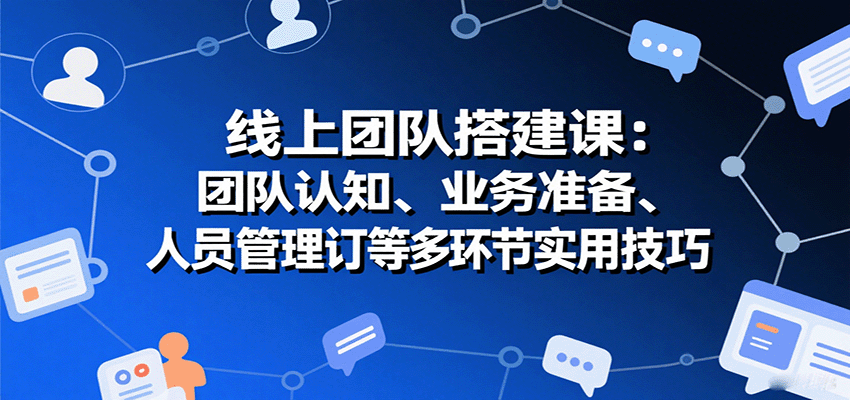 线上团队搭建课：团队认知、业务准备、人员管理、协议签订等多环节实用技巧-尤课网创