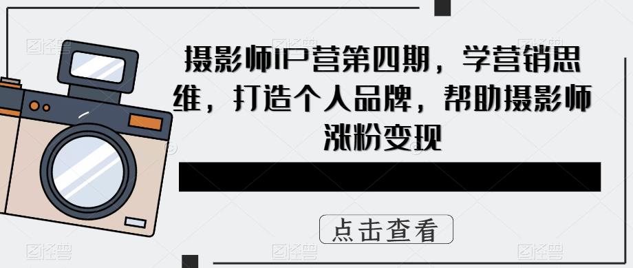 摄影师IP营第四期，学营销思维，打造个人品牌，帮助摄影师涨粉变现-尤课网创