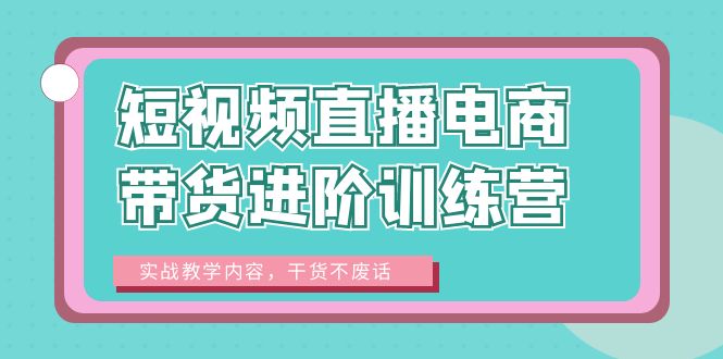 短视频直播电商带货进阶训练营：实战教学内容，干货不废话！-尤课网创