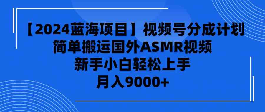 （9743期）【2024蓝海项目】视频号分成计划，无脑搬运国外ASMR视频，新手小白轻松…-尤课网创