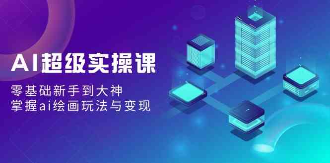 AI超级实操课：零基础新手到大神，掌握ai绘画玩法与变现-尤课网创