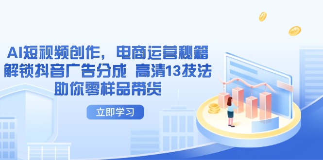 AI短视频创作，电商运营秘籍，解锁抖音广告分成 高清13技法助你零样品带货-尤课网创