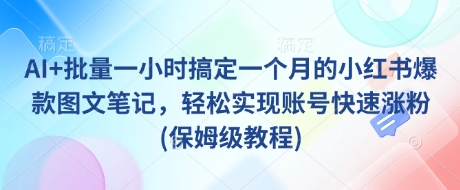 AI+批量一小时搞定一个月的小红书爆款图文笔记，轻松实现账号快速涨粉(保姆级教程)-尤课网创