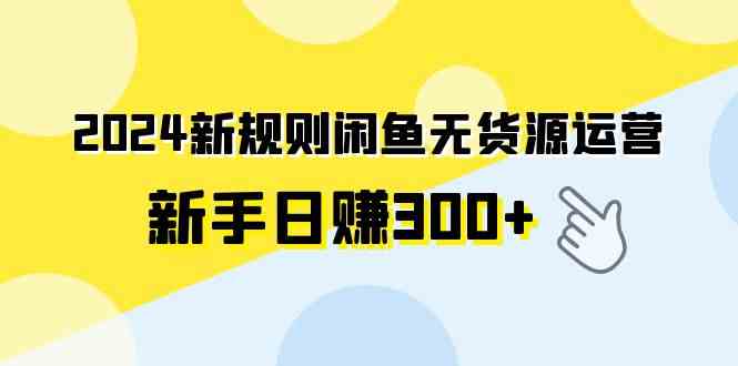 （9522期）2024新规则闲鱼无货源运营新手日赚300+-尤课网创